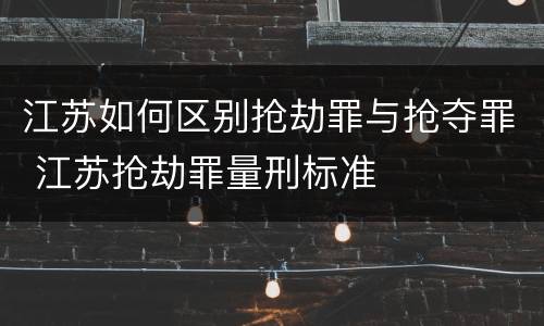 江苏如何区别抢劫罪与抢夺罪 江苏抢劫罪量刑标准