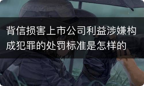 背信损害上市公司利益涉嫌构成犯罪的处罚标准是怎样的