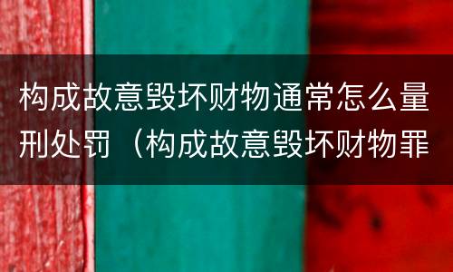 构成故意毁坏财物通常怎么量刑处罚（构成故意毁坏财物罪的标准）