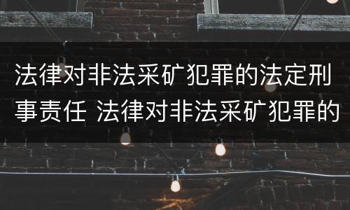 法律对非法采矿犯罪的法定刑事责任 法律对非法采矿犯罪的法定刑事责任的规定
