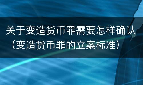 关于变造货币罪需要怎样确认（变造货币罪的立案标准）