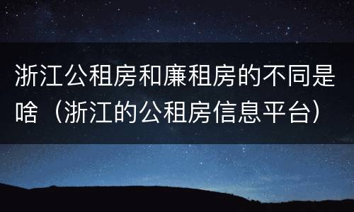 浙江公租房和廉租房的不同是啥（浙江的公租房信息平台）
