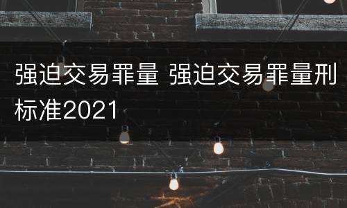 强迫交易罪量 强迫交易罪量刑标准2021