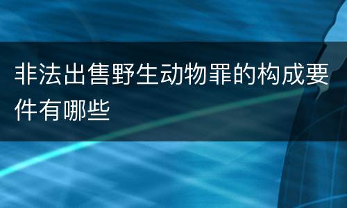 非法出售野生动物罪的构成要件有哪些
