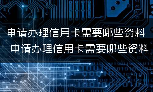 申请办理信用卡需要哪些资料 申请办理信用卡需要哪些资料和材料