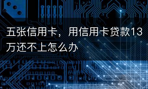 五张信用卡，用信用卡贷款13万还不上怎么办