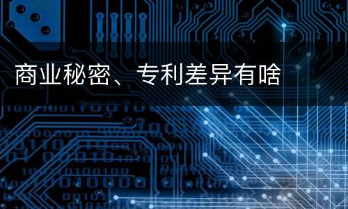 商业秘密、专利差异有啥