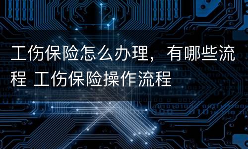工伤保险怎么办理，有哪些流程 工伤保险操作流程