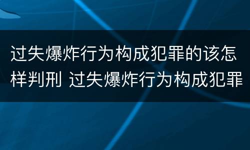 过失爆炸行为构成犯罪的该怎样判刑 过失爆炸行为构成犯罪的该怎样判刑呢