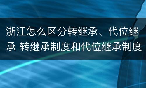 浙江怎么区分转继承、代位继承 转继承制度和代位继承制度可以互相取代吗