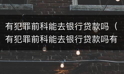 有犯罪前科能去银行贷款吗（有犯罪前科能去银行贷款吗有影响吗）