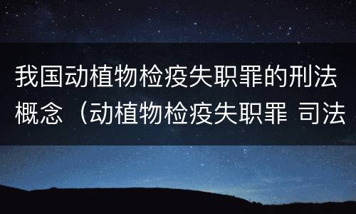 我国动植物检疫失职罪的刑法概念（动植物检疫失职罪 司法解释）