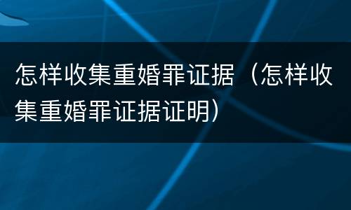 怎样收集重婚罪证据（怎样收集重婚罪证据证明）
