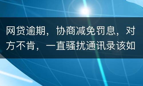 网贷逾期，协商减免罚息，对方不肯，一直骚扰通讯录该如何？罚息太高了