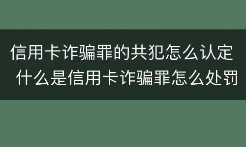 信用卡诈骗罪的共犯怎么认定 什么是信用卡诈骗罪怎么处罚
