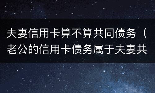 夫妻信用卡算不算共同债务（老公的信用卡债务属于夫妻共同债务吗）