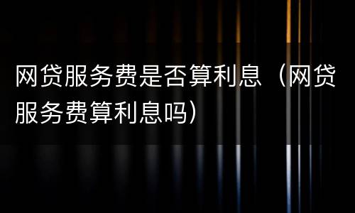 网贷服务费是否算利息（网贷服务费算利息吗）