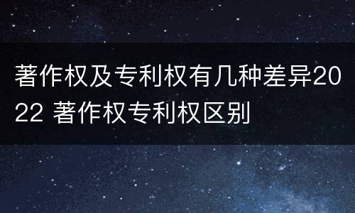 著作权及专利权有几种差异2022 著作权专利权区别