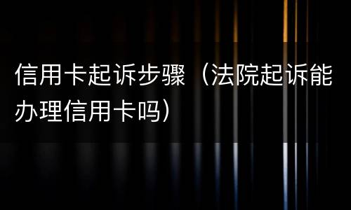 信用卡起诉步骤（法院起诉能办理信用卡吗）