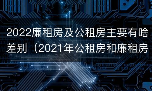 2022廉租房及公租房主要有啥差别（2021年公租房和廉租房有什么区别）