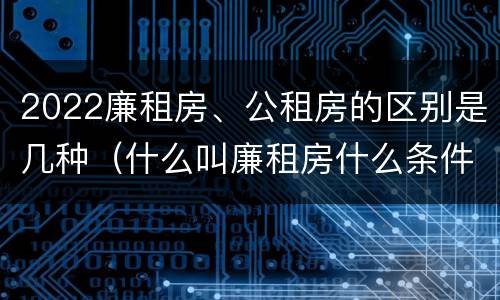 2022廉租房、公租房的区别是几种（什么叫廉租房什么条件什么叫公租房）