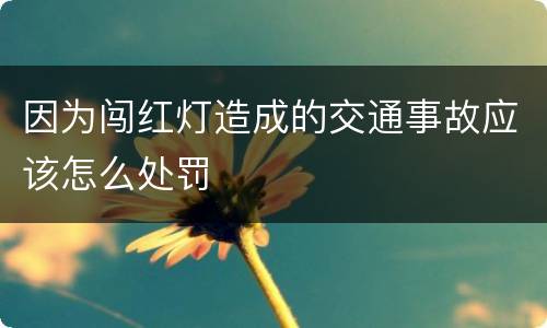 因为闯红灯造成的交通事故应该怎么处罚