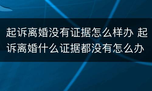 起诉离婚没有证据怎么样办 起诉离婚什么证据都没有怎么办
