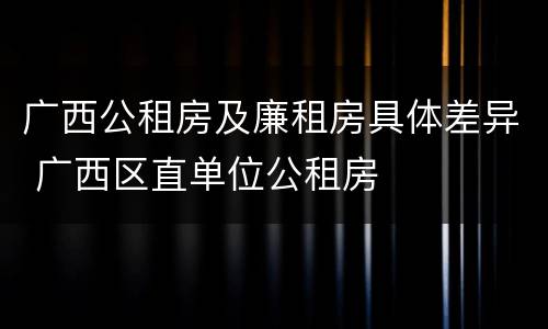 广西公租房及廉租房具体差异 广西区直单位公租房