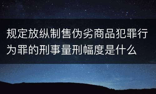 规定放纵制售伪劣商品犯罪行为罪的刑事量刑幅度是什么