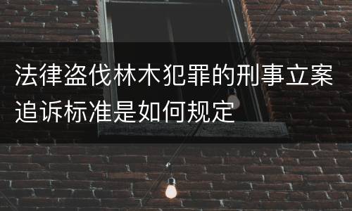 法律盗伐林木犯罪的刑事立案追诉标准是如何规定