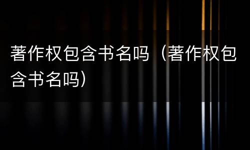著作权包含书名吗（著作权包含书名吗）
