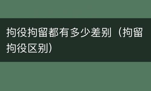 拘役拘留都有多少差别（拘留拘役区别）