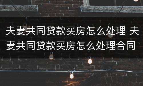夫妻共同贷款买房怎么处理 夫妻共同贷款买房怎么处理合同