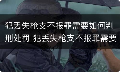 犯丢失枪支不报罪需要如何判刑处罚 犯丢失枪支不报罪需要如何判刑处罚吗