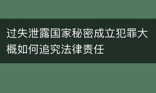 过失泄露国家秘密成立犯罪大概如何追究法律责任