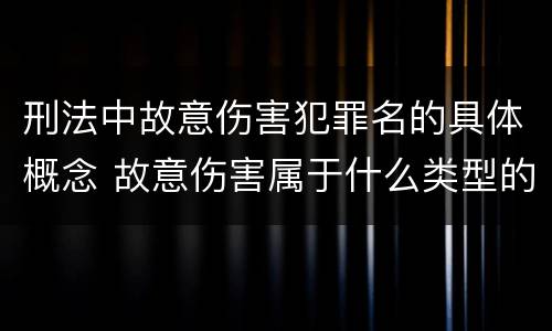 刑法中故意伤害犯罪名的具体概念 故意伤害属于什么类型的犯罪行为