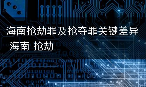 海南抢劫罪及抢夺罪关键差异 海南 抢劫