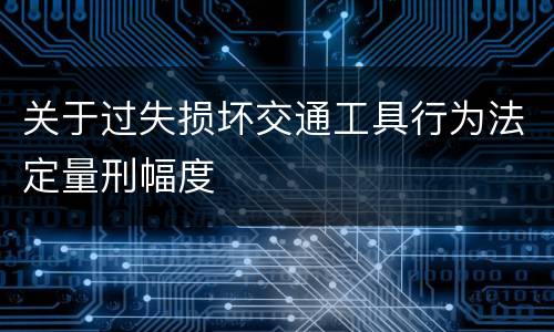 关于过失损坏交通工具行为法定量刑幅度