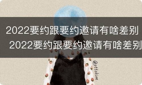 2022要约跟要约邀请有啥差别 2022要约跟要约邀请有啥差别吗