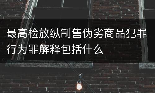 最高检放纵制售伪劣商品犯罪行为罪解释包括什么