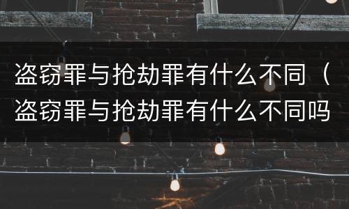 盗窃罪与抢劫罪有什么不同（盗窃罪与抢劫罪有什么不同吗）