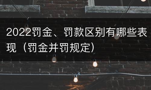 2022罚金、罚款区别有哪些表现(罚金并罚规定)