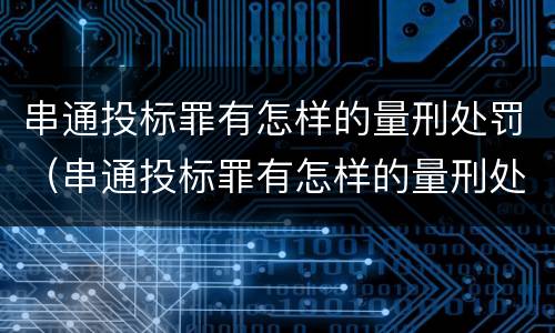 串通投标罪有怎样的量刑处罚（串通投标罪有怎样的量刑处罚规定）