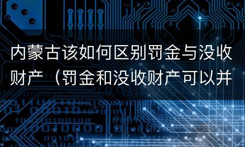 内蒙古该如何区别罚金与没收财产（罚金和没收财产可以并处吗）
