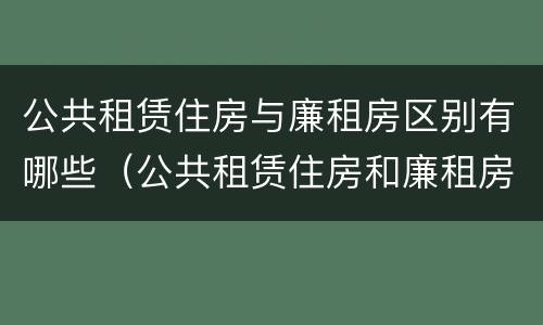 公共租赁住房与廉租房区别有哪些（公共租赁住房和廉租房的区别）