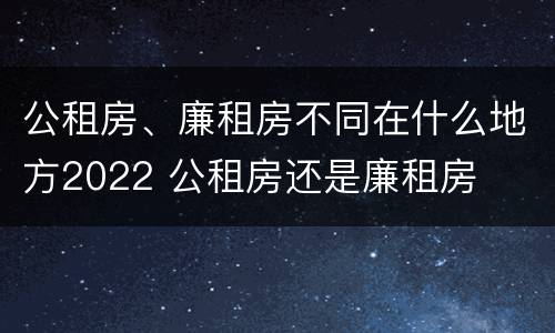 公租房、廉租房不同在什么地方2022 公租房还是廉租房