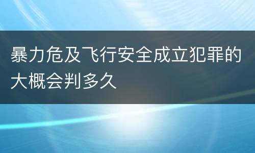 暴力危及飞行安全成立犯罪的大概会判多久
