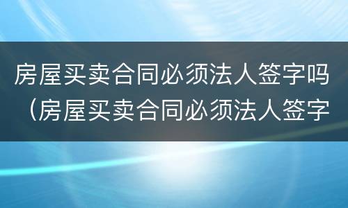 房屋买卖合同必须法人签字吗（房屋买卖合同必须法人签字吗）