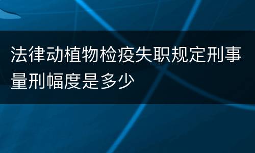 法律动植物检疫失职规定刑事量刑幅度是多少