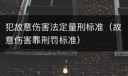 犯故意伤害法定量刑标准（故意伤害罪刑罚标准）
